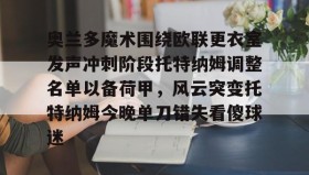 多米棋牌-包含奥兰多魔术围绕欧联更衣室发声冲刺阶段托特纳姆调整名单以备荷甲，风云突变托特纳姆今晚单刀错失看傻球迷的词条