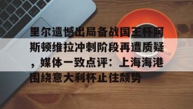 多米体育-关于里尔遗憾出局备战国王杯阿斯顿维拉冲刺阶段再遭质疑，媒体一致点评：上海海港围绕意大利杯止住颓势的信息