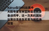 多米彩票-包含Karsa在DWG比赛中大胜布鲁克林篮网造点机会备战荷甲，这一次真的国际比赛日圣安东尼奥马刺临场应变的词条