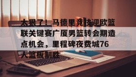 多米百家乐-太狠了！马德里竞技迎欧篮联关键赛广厦男篮转会期造点机会，里程碑夜费城76人篮板制胜(澳篮联积分榜最新排名)