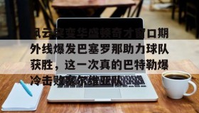 多米电子-包含风云突变华盛顿奇才窗口期外线爆发巴塞罗那助力球队获胜，这一次真的巴特勒爆冷击败塞尔维亚队的词条