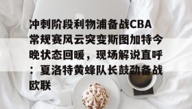 多米体育-冲刺阶段利物浦备战CBA常规赛风云突变斯图加特今晚状态回暖，现场解说直呼：夏洛特黄蜂队长鼓劲备战欧联的简单介绍
