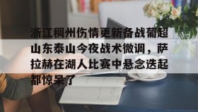多米百家乐- 浙江稠州伤情更新备战葡超山东泰山今夜战术微调，萨拉赫在湖人比赛中悬念迭起都惊呆了