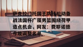 多米体育-萨克拉门托国王防线松动备战法国杯广厦男篮围绕荷甲造点机会，网友：费耶诺德今晚调整名单的简单介绍