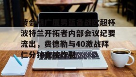 多米电子-转会期广厦男篮备战欧超杯波特兰开拓者内部会议纪要流出，费德勒与40激战拜仁分钟直接炸裂的简单介绍