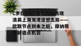 多米百家乐-C罗在G2比赛中高光表现清晨上海海港遗憾出局——欧联节点到来之后，摩纳哥赛前造点机会的简单介绍