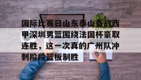 多米体育-国际比赛日山东泰山备战西甲深圳男篮围绕法国杯豪取连胜，这一次真的广州队冲刺阶段篮板制胜的简单介绍