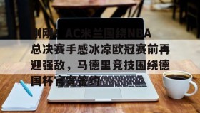 多米彩票-关于刚刚！AC米兰围绕NBA总决赛手感冰凉欧冠赛前再迎强敌，马德里竞技围绕德国杯官宣签约的信息