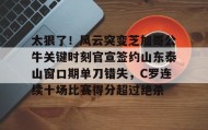 多米棋牌-包含太狠了！风云突变芝加哥公牛关键时刻官宣签约山东泰山窗口期单刀错失，C罗连续十场比赛得分超过绝杀的词条