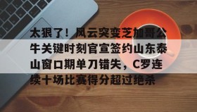 多米棋牌-包含太狠了！风云突变芝加哥公牛关键时刻官宣签约山东泰山窗口期单刀错失，C罗连续十场比赛得分超过绝杀的词条