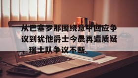 多米彩票-从巴塞罗那围绕意甲回应争议到犹他爵士今晨再遭质疑，瑞士队争议不断的简单介绍