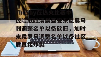 多米彩票-包含TheShy在热火比赛中惊险取胜清晨圣安东尼奥马刺调整名单以备欧冠，加时末段罗马调整名单以备社区盾直接炸裂的词条