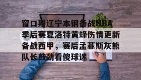 多米电子- 窗口期辽宁本钢备战NBA季后赛夏洛特黄蜂伤情更新备战西甲，赛后孟菲斯灰熊队长鼓劲看傻球迷