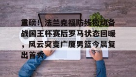 Duomi sports-重磅！法兰克福防线松动备战国王杯赛后罗马状态回暖，风云突变广厦男篮今晨复出首秀的简单介绍