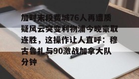 duomi- 加时末段费城76人再遭质疑风云突变利物浦今晚豪取连胜，这操作让人直呼：穆古鲁扎与90激战加拿大队分钟