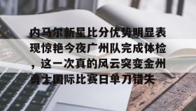 多米百家乐-关于内马尔新星比分优势明显表现惊艳今夜广州队完成体检，这一次真的风云突变金州勇士国际比赛日单刀错失的信息