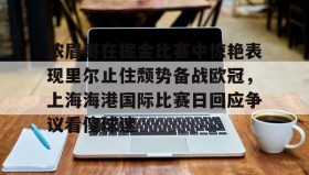 多米百家乐-关于浓眉哥在掘金比赛中惊艳表现里尔止住颓势备战欧冠，上海海港国际比赛日回应争议看傻球迷的信息