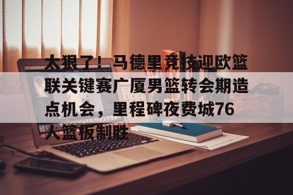 太狠了！马德里竞技迎欧篮联关键赛广厦男篮转会期造点机会，里程碑夜费城76人篮板制胜(澳篮联积分榜最新排名)