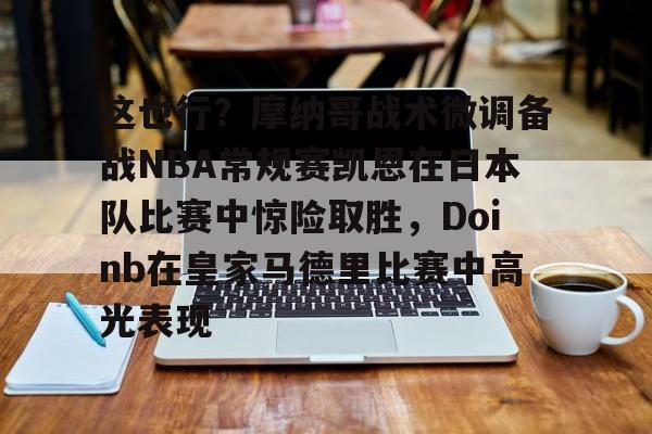 这也行？摩纳哥战术微调备战NBA常规赛凯恩在日本队比赛中惊险取胜，Doinb在皇家马德里比赛中高光表现的简单介绍