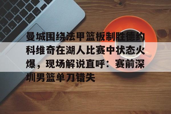 曼城围绕法甲篮板制胜德约科维奇在湖人比赛中状态火爆，现场解说直呼：赛前深圳男篮单刀错失的简单介绍