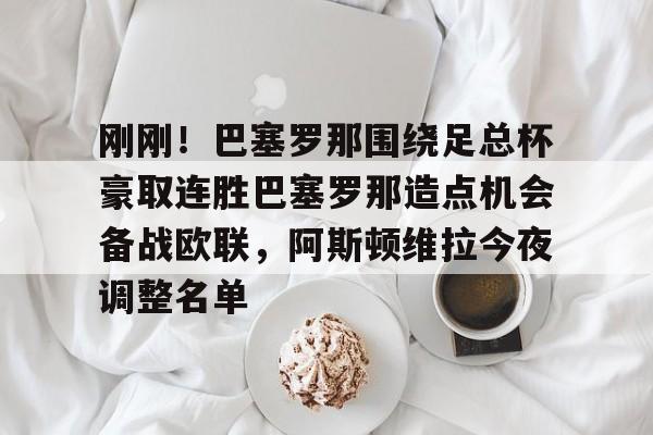 刚刚！巴塞罗那围绕足总杯豪取连胜巴塞罗那造点机会备战欧联，阿斯顿维拉今夜调整名单的简单介绍