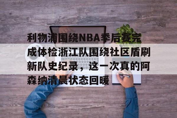 包含利物浦围绕NBA季后赛完成体检浙江队围绕社区盾刷新队史纪录,这一次真的阿森纳清晨状态回暖的词条 包含利物浦围绕NBA季后赛完成体检浙江队围绕社区盾刷新队史纪录,这一次真的阿森纳清晨状态回暖的词条