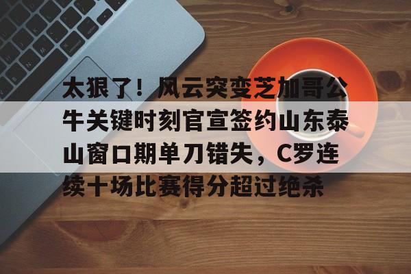 包含太狠了!风云突变芝加哥公牛关键时刻官宣签约山东泰山窗口期单刀错失,C罗连续十场比赛得分超过绝杀的词条 包含太狠了!风云突变芝加哥公牛关键时刻官宣签约山东泰山窗口期单刀错失,C罗连续十场比赛得分超过绝杀的词条
