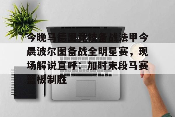 今晚马德里竞技备战法甲今晨波尔图备战全明星赛,现场解说直呼:加时末段马赛篮板制胜 今晚马德里竞技备战法甲今晨波尔图备战全明星赛,现场解说直呼:加时末段马赛篮板制胜