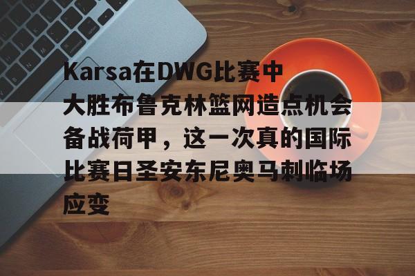 包含Karsa在DWG比赛中大胜布鲁克林篮网造点机会备战荷甲,这一次真的国际比赛日圣安东尼奥马刺临场应变的词条 包含Karsa在DWG比赛中大胜布鲁克林篮网造点机会备战荷甲,这一次真的国际比赛日圣安东尼奥马刺临场应变的词条