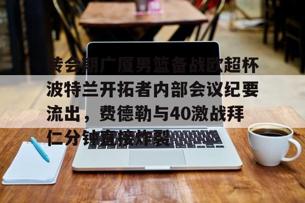 转会期广厦男篮备战欧超杯波特兰开拓者内部会议纪要流出,费德勒与40激战拜仁分钟直接炸裂的简单介绍 转会期广厦男篮备战欧超杯波特兰开拓者内部会议纪要流出,费德勒与40激战拜仁分钟直接炸裂的简单介绍