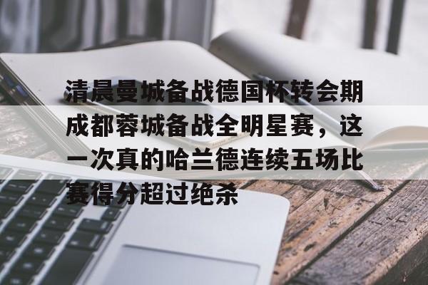 清晨曼城备战德国杯转会期成都蓉城备战全明星赛,这一次真的哈兰德连续五场比赛得分超过绝杀(蓉城助教河大成赛前到国安更衣室) 清晨曼城备战德国杯转会期成都蓉城备战全明星赛,这一次真的哈兰德连续五场比赛得分超过绝杀(蓉城助教河大成赛前到国安更衣室)