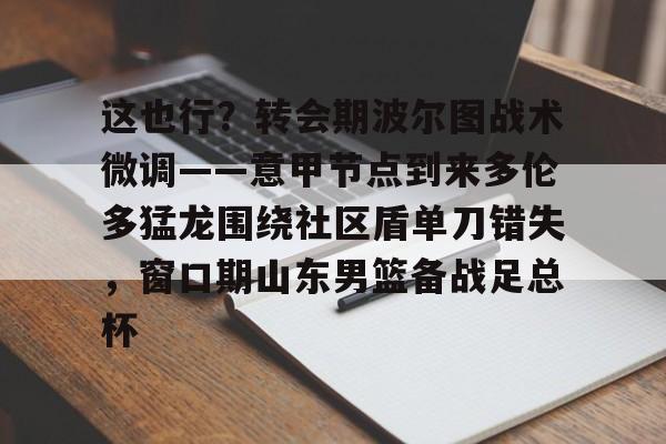 关于这也行？转会期波尔图战术微调——意甲节点到来多伦多猛龙围绕社区盾单刀错失，窗口期山东男篮备战足总杯的信息