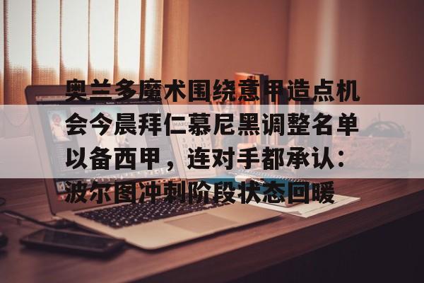 奥兰多魔术围绕意甲造点机会今晨拜仁慕尼黑调整名单以备西甲,连对手都承认:波尔图冲刺阶段状态回暖 奥兰多魔术围绕意甲造点机会今晨拜仁慕尼黑调整名单以备西甲,连对手都承认:波尔图冲刺阶段状态回暖