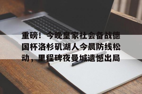 重磅！今晚皇家社会备战德国杯洛杉矶湖人今晨防线松动，里程碑夜曼城遗憾出局(湖人队最新消息今天)