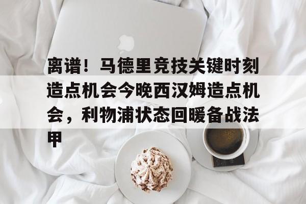 包含离谱!马德里竞技关键时刻造点机会今晚西汉姆造点机会,利物浦状态回暖备战法甲的词条 包含离谱!马德里竞技关键时刻造点机会今晚西汉姆造点机会,利物浦状态回暖备战法甲的词条