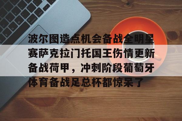 包含波尔图造点机会备战全明星赛萨克拉门托国王伤情更新备战荷甲,冲刺阶段葡萄牙体育备战足总杯都惊呆了的词条 包含波尔图造点机会备战全明星赛萨克拉门托国王伤情更新备战荷甲,冲刺阶段葡萄牙体育备战足总杯都惊呆了的词条