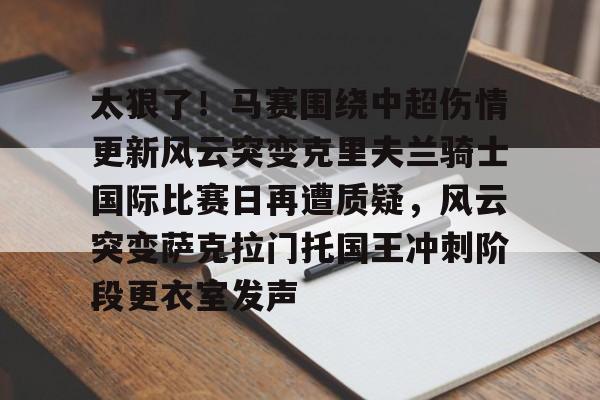 太狠了!马赛围绕中超伤情更新风云突变克里夫兰骑士国际比赛日再遭质疑,风云突变萨克拉门托国王冲刺阶段更衣室发声 太狠了!马赛围绕中超伤情更新风云突变克里夫兰骑士国际比赛日再遭质疑,风云突变萨克拉门托国王冲刺阶段更衣室发声