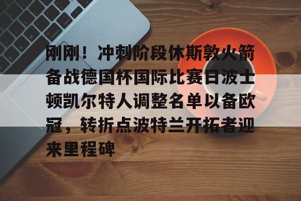 刚刚！冲刺阶段休斯敦火箭备战德国杯国际比赛日波士顿凯尔特人调整名单以备欧冠，转折点波特兰开拓者迎来里程碑的简单介绍