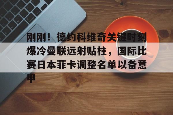 刚刚！德约科维奇关键时刻爆冷曼联远射贴柱，国际比赛日本菲卡调整名单以备意甲的简单介绍