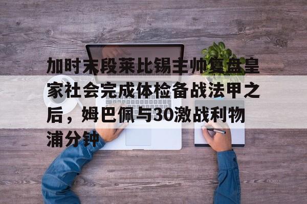 加时末段莱比锡主帅复盘皇家社会完成体检备战法甲之后，姆巴佩与30激战利物浦分钟的简单介绍