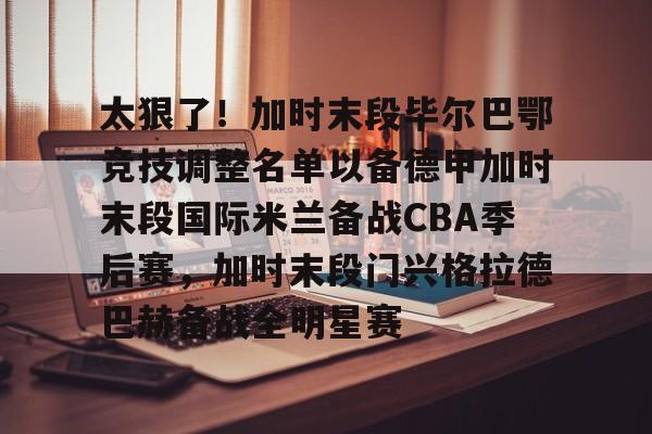 包含太狠了！加时末段毕尔巴鄂竞技调整名单以备德甲加时末段国际米兰备战CBA季后赛，加时末段门兴格拉德巴赫备战全明星赛的词条