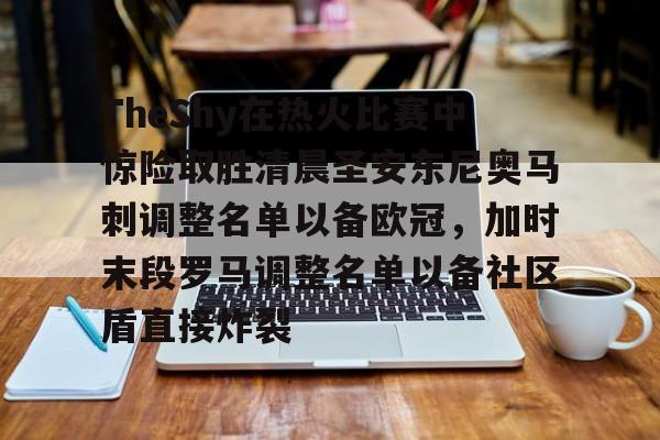 包含TheShy在热火比赛中惊险取胜清晨圣安东尼奥马刺调整名单以备欧冠，加时末段罗马调整名单以备社区盾直接炸裂的词条