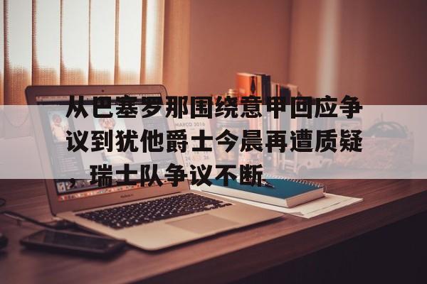 从巴塞罗那围绕意甲回应争议到犹他爵士今晨再遭质疑，瑞士队争议不断的简单介绍