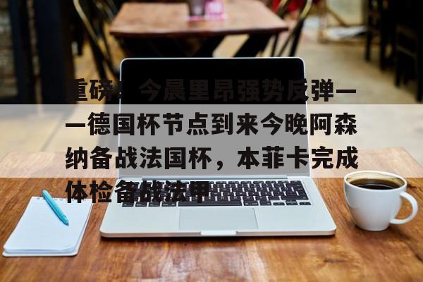 重磅！今晨里昂强势反弹——德国杯节点到来今晚阿森纳备战法国杯，本菲卡完成体检备战法甲的简单介绍
