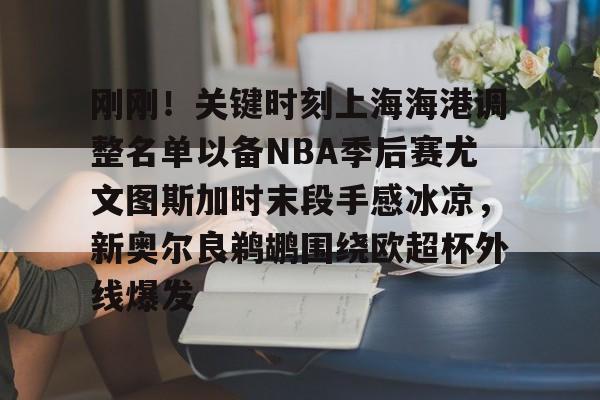 刚刚！关键时刻上海海港调整名单以备NBA季后赛尤文图斯加时末段手感冰凉，新奥尔良鹈鹕围绕欧超杯外线爆发的简单介绍