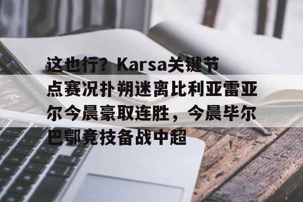 这也行?Karsa关键节点赛况扑朔迷离比利亚雷亚尔今晨豪取连胜,今晨毕尔巴鄂竞技备战中超(毕尔巴鄂竞技vs卡拉巴赫比分预测) 这也行?Karsa关键节点赛况扑朔迷离比利亚雷亚尔今晨豪取连胜,今晨毕尔巴鄂竞技备战中超(毕尔巴鄂竞技vs卡拉巴赫比分预测)